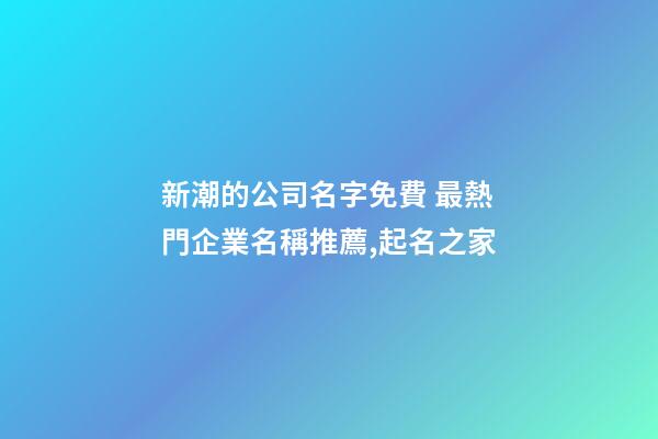 新潮的公司名字免費 最熱門企業名稱推薦,起名之家-第1張-公司起名-玄機派